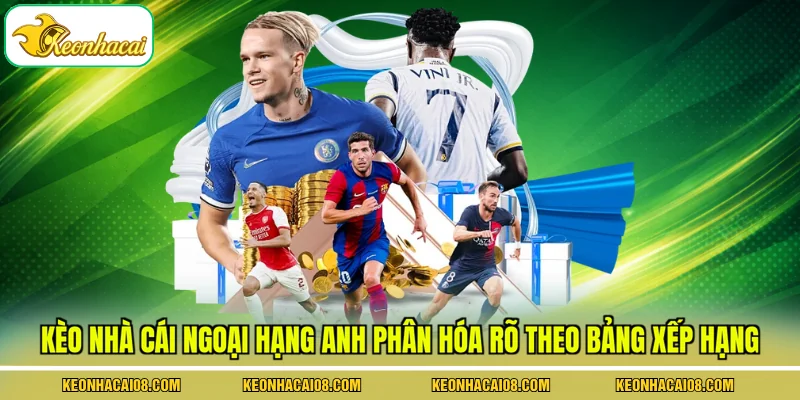 Kèo nhà cái ngoại hạng Anh phân hóa rõ theo bảng xếp hạng